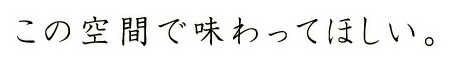 この空間で味わってほしい。